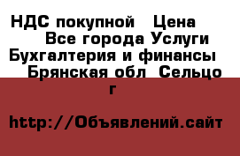 НДС покупной › Цена ­ 2 000 - Все города Услуги » Бухгалтерия и финансы   . Брянская обл.,Сельцо г.